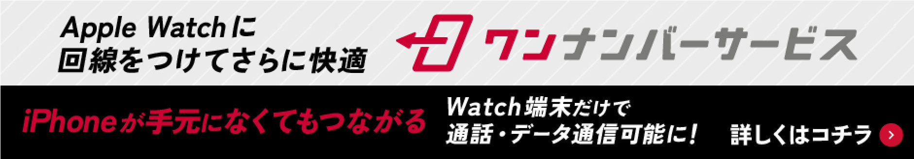Apple Watchに回線をつけてさらに快適 ワンナンバーサービス iPhoneが手元になくてもつながる Watch端末だけで通話・データ通信可能に！ 詳しくはコチラ