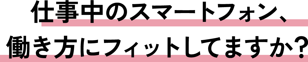 仕事中のスマートフォン、働き方にフィットしてますか？