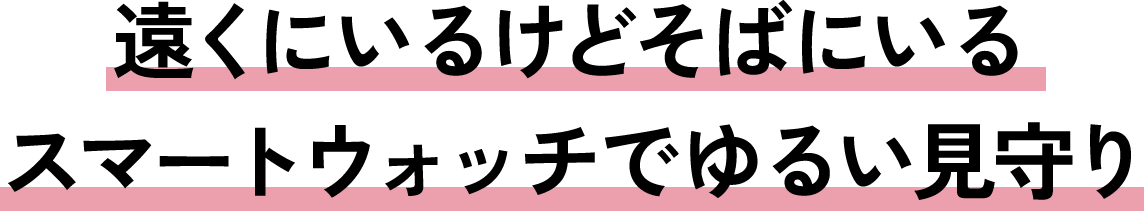 遠くにいるけどそばにいる スマートウォッチでゆるい見守り