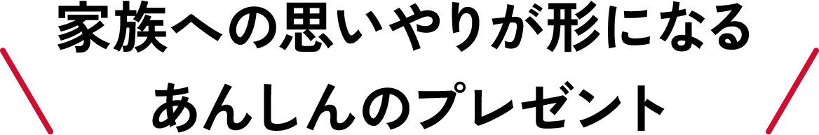 家族への思いやりが形になるあんしんのプレゼント
