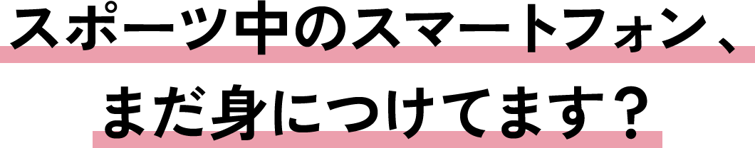 スポーツ中のスマートフォン、まだ身につけてます？